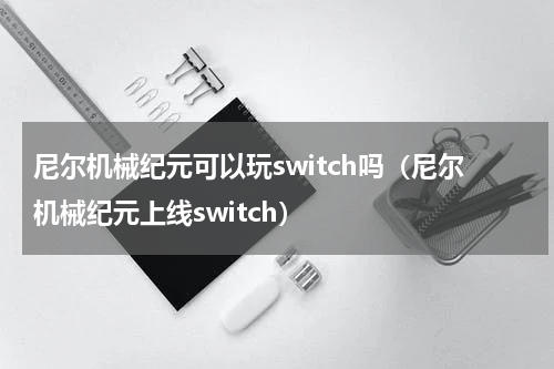 尼尔机械纪元可以玩switch吗（尼尔机械纪元上线switch）