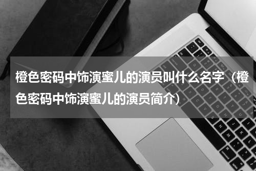 橙色密码中饰演蜜儿的演员叫什么名字（橙色密码中饰演蜜儿的演员简介）