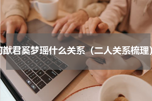 何猷君奚梦瑶什么关系（二人关系梳理）