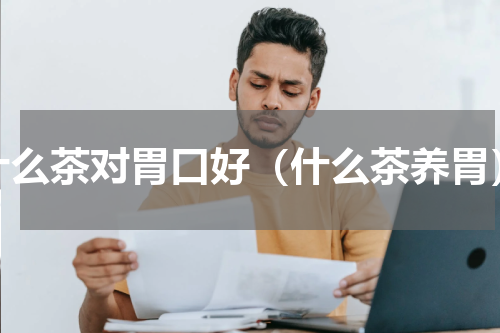 什么茶对胃口好（什么茶养胃）