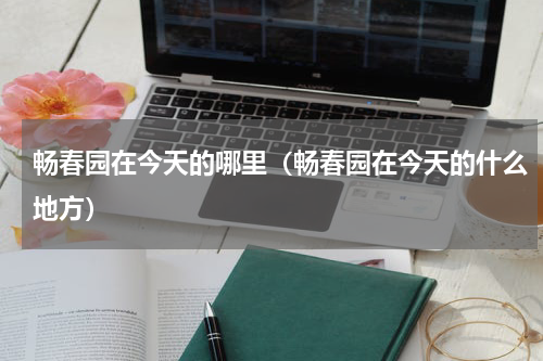 畅春园在今天的哪里（畅春园在今天的什么地方）