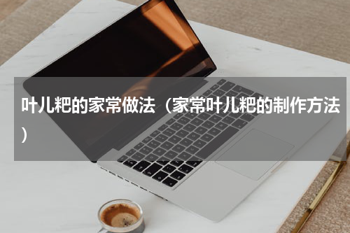 叶儿粑的家常做法（家常叶儿粑的制作方法）