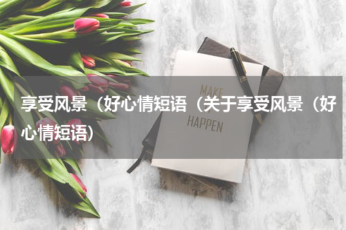 享受风景（好心情短语（关于享受风景（好心情短语）
