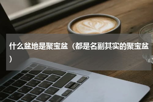 什么盆地是聚宝盆（都是名副其实的聚宝盆）