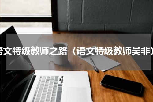 语文特级教师之路（语文特级教师吴非）