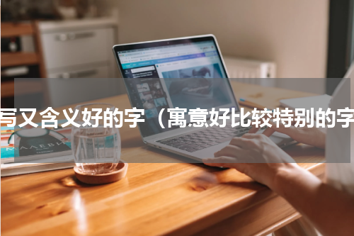 好写又含义好的字（寓意好比较特别的字）
