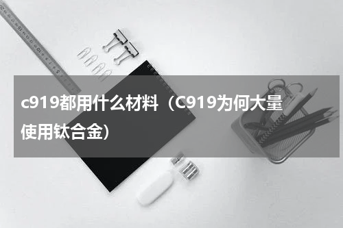 c919都用什么材料（C919为何大量使用钛合金）