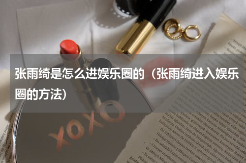 张雨绮是怎么进娱乐圈的（张雨绮进入娱乐圈的方法）