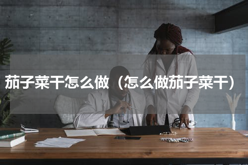 茄子菜干怎么做（怎么做茄子菜干）