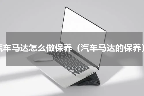 汽车马达怎么做保养（汽车马达的保养）