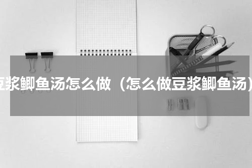 豆浆鲫鱼汤怎么做（怎么做豆浆鲫鱼汤）