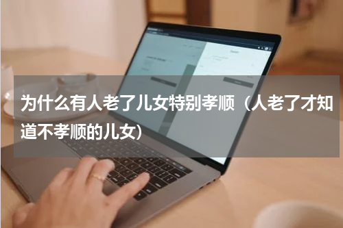 为什么有人老了儿女特别孝顺（人老了才知道不孝顺的儿女）