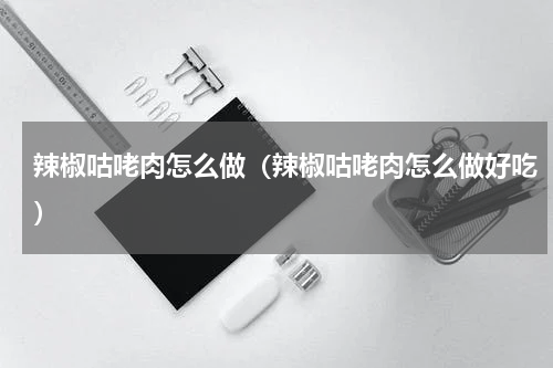 辣椒咕咾肉怎么做（辣椒咕咾肉怎么做好吃）