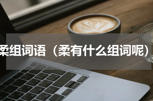 柔组词语（柔有什么组词呢）