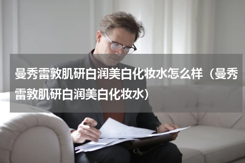 曼秀雷敦肌研白润美白化妆水怎么样（曼秀雷敦肌研白润美白化妆水）