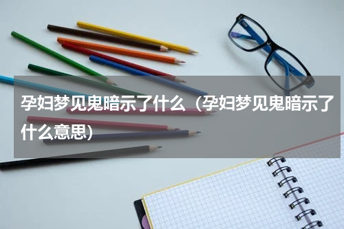 孕妇梦见鬼暗示了什么（孕妇梦见鬼暗示了什么意思）