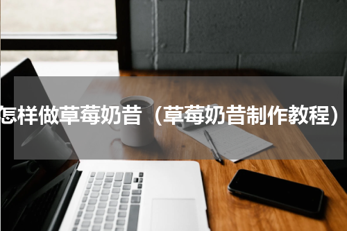 怎样做草莓奶昔（草莓奶昔制作教程）