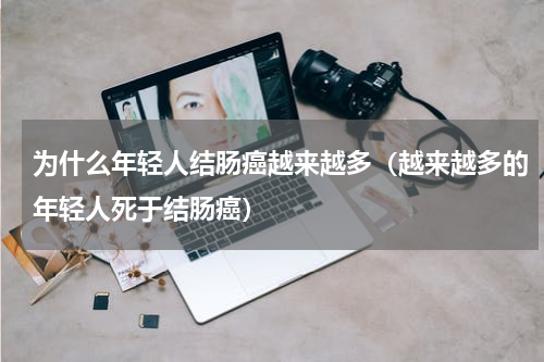 为什么年轻人结肠癌越来越多（越来越多的年轻人死于结肠癌）