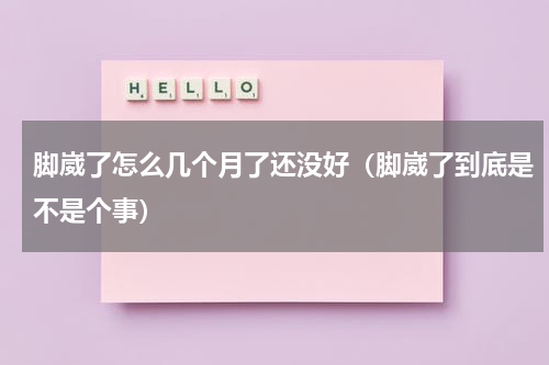 脚崴了怎么几个月了还没好（脚崴了到底是不是个事）