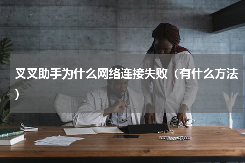 叉叉助手为什么网络连接失败（有什么方法）