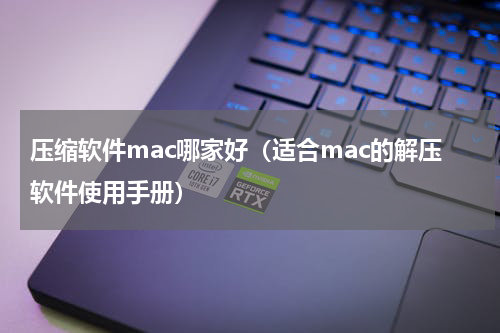 压缩软件mac哪家好（适合mac的解压软件使用手册）