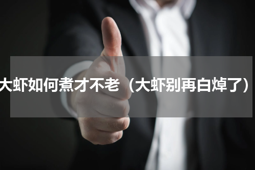 大虾如何煮才不老（大虾别再白焯了）