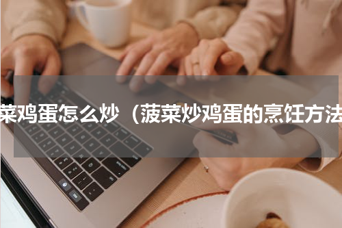 菠菜鸡蛋怎么炒（菠菜炒鸡蛋的烹饪方法）