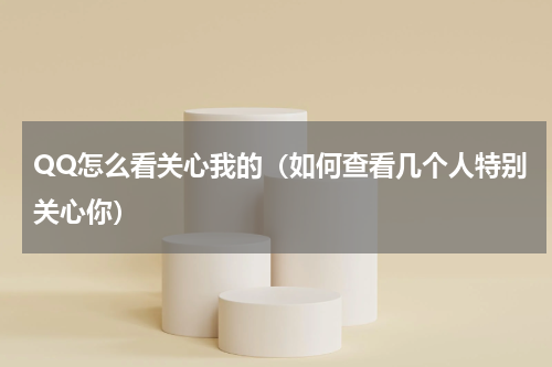 QQ怎么看关心我的（如何查看几个人特别关心你）