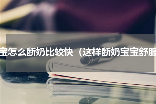 宝宝怎么断奶比较快（这样断奶宝宝舒服）