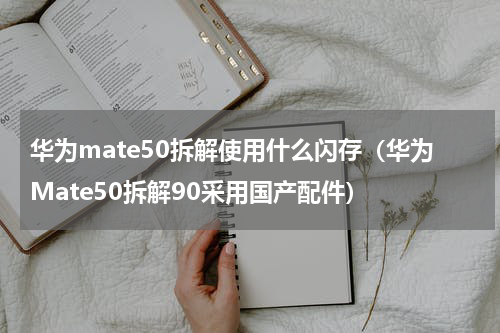华为mate50拆解使用什么闪存（华为Mate50拆解90采用国产配件）