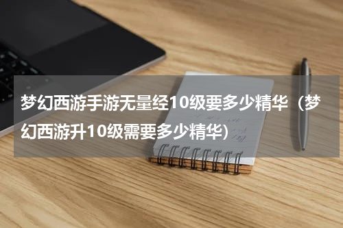 梦幻西游手游无量经10级要多少精华（梦幻西游升10级需要多少精华）