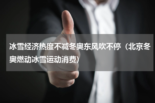 冰雪经济热度不减冬奥东风吹不停（北京冬奥燃动冰雪运动消费）
