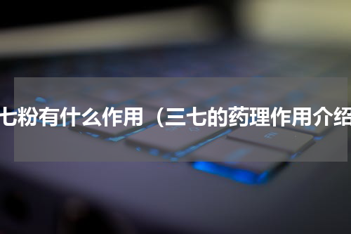 三七粉有什么作用（三七的药理作用介绍）