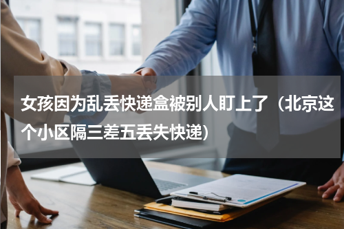 女孩因为乱丢快递盒被别人盯上了（北京这个小区隔三差五丢失快递）