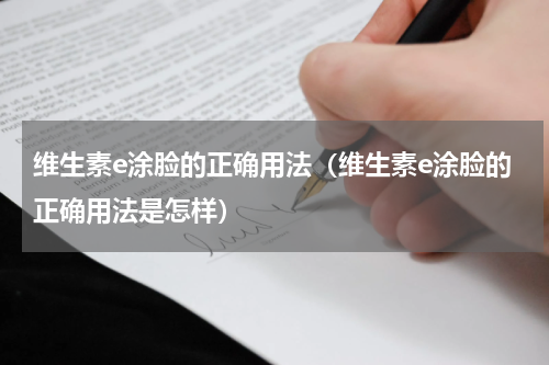 维生素e涂脸的正确用法（维生素e涂脸的正确用法是怎样）