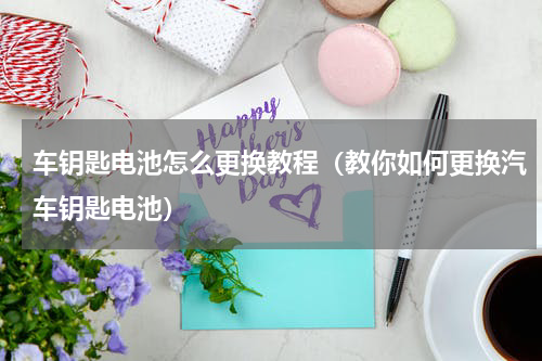 车钥匙电池怎么更换教程（教你如何更换汽车钥匙电池）