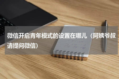 微信开启青年模式的设置在哪儿（阿姨爷叔请提问微信）