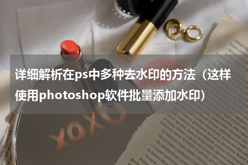 详细解析在ps中多种去水印的方法（这样使用photoshop软件批量添加水印）