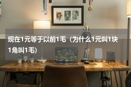 现在1元等于以前1毛（为什么1元叫1块1角叫1毛）