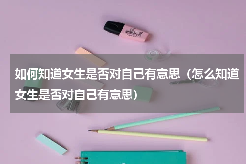 如何知道女生是否对自己有意思（怎么知道女生是否对自己有意思）