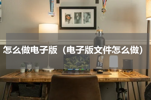怎么做电子版（电子版文件怎么做）