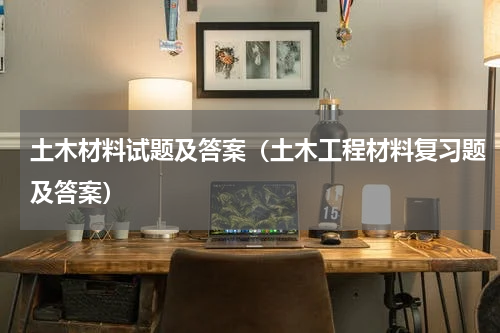 土木材料试题及答案（土木工程材料复习题及答案）
