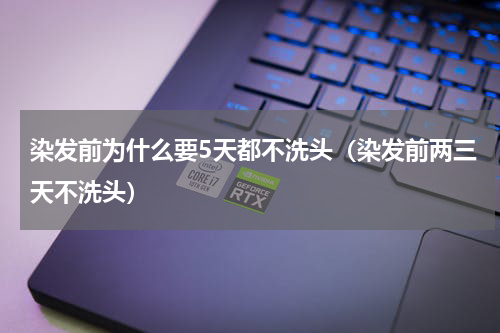 染发前为什么要5天都不洗头（染发前两三天不洗头）