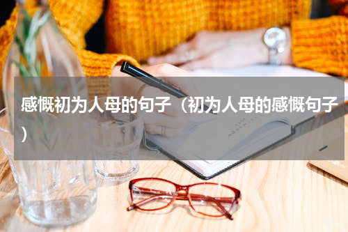 感慨初为人母的句子（初为人母的感慨句子）