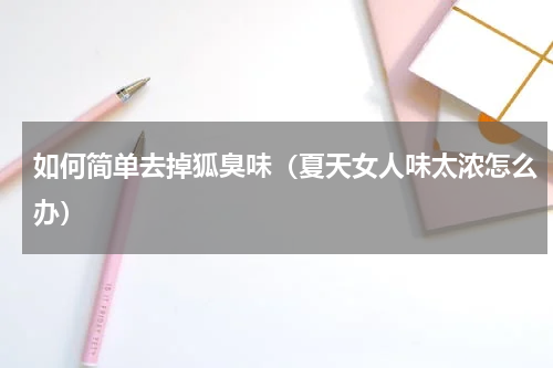 如何简单去掉狐臭味（夏天女人味太浓怎么办）