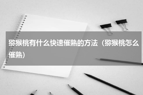 猕猴桃有什么快速催熟的方法（猕猴桃怎么催熟）