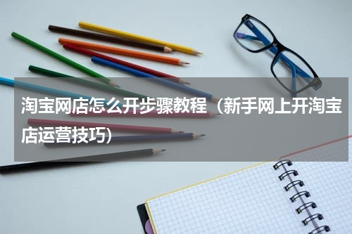 淘宝网店怎么开步骤教程（新手网上开淘宝店运营技巧）