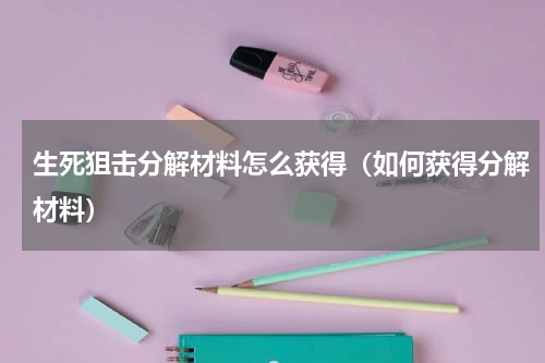 生死狙击分解材料怎么获得（如何获得分解材料）