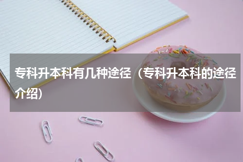 专科升本科有几种途径（专科升本科的途径介绍）