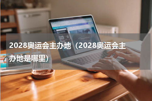 2028奥运会主办地（2028奥运会主办地是哪里）
